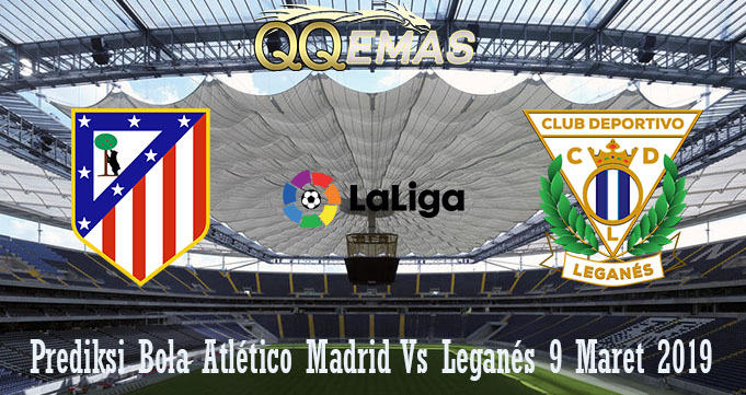 Prediksi Bola Atlético Madrid Vs Leganés 9 Maret 2019