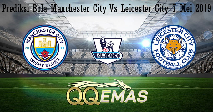 Prediksi Bola Manchester City Vs Leicester City 7 Mei 2019