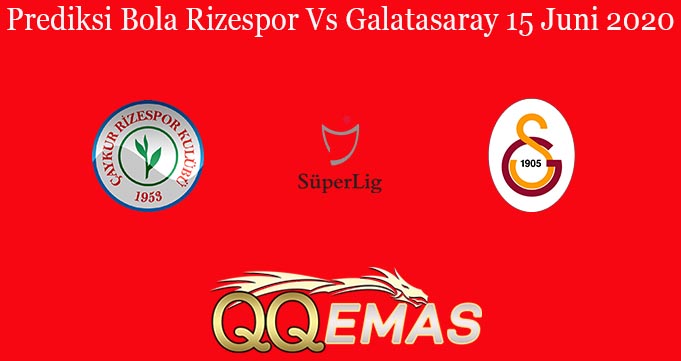 Prediksi Bola Rizespor Vs Galatasaray 15 Juni 2020