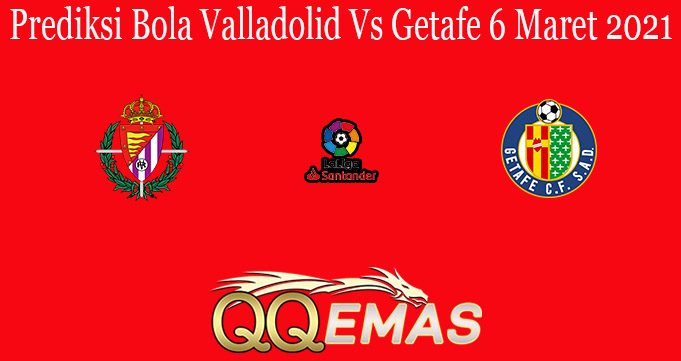 Prediksi Bola Valladolid Vs Getafe 6 Maret 2021