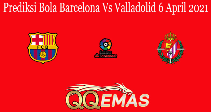 Prediksi Bola Barcelona Vs Valladolid 6 April 2021