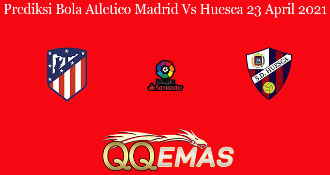 Prediksi Bola Atletico Madrid Vs Huesca 23 April 2021