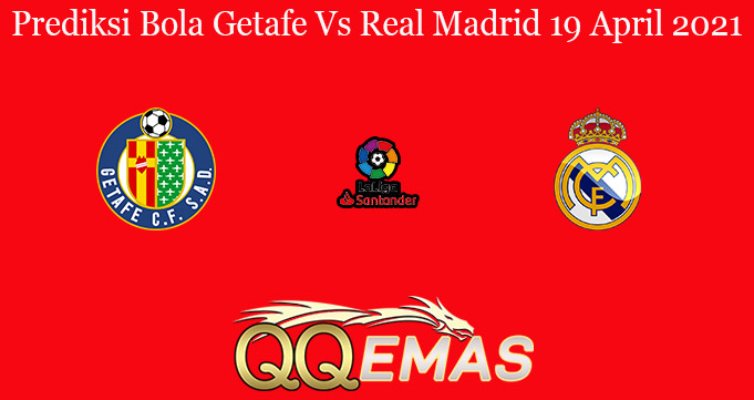 Prediksi Bola Getafe Vs Real Madrid 19 April 2021