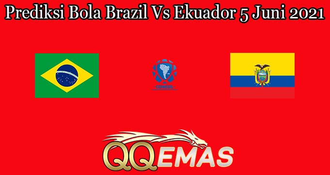 Prediksi Bola Brazil Vs Ekuador 5 Juni 2021