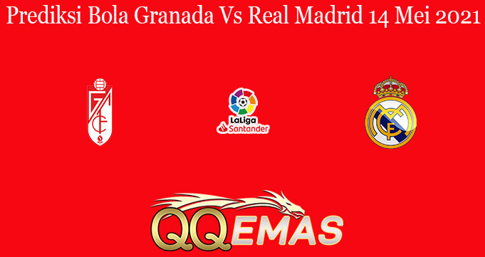 Prediksi Bola Granada Vs Real Madrid 14 Mei 2021