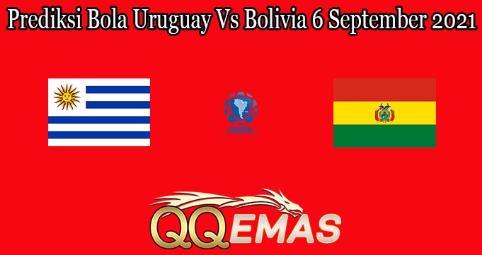 Prediksi Bola Uruguay Vs Bolivia 6 September 2021