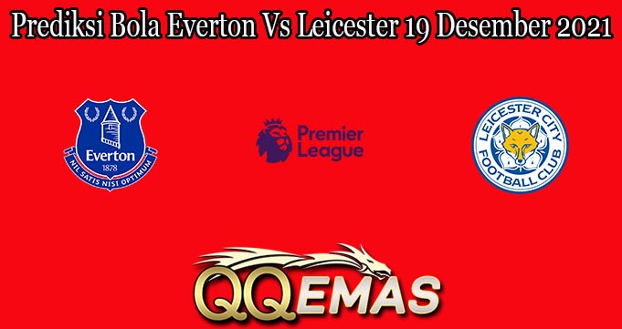 Prediksi Bola Everton Vs Leicester 19 Desember 2021