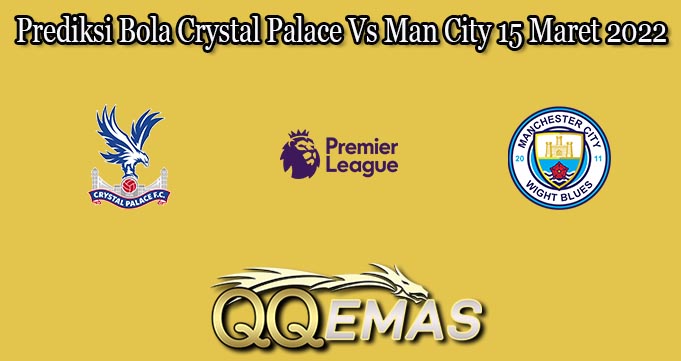 Prediksi Bola Crystal Palace Vs Man City 15 Maret 2022