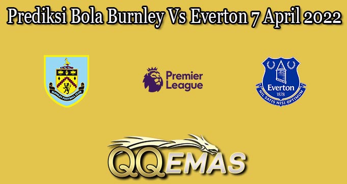 Prediksi Bola Burnley Vs Everton 7 April 2022