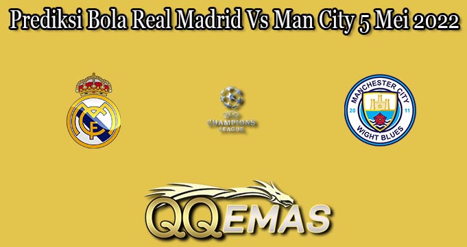 Prediksi Bola Real Madrid Vs Man City 5 Mei 2022