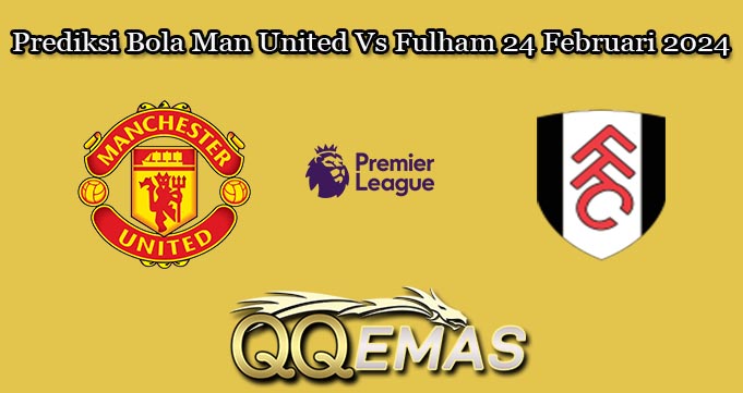 Prediksi Bola Man United Vs Fulham 24 Februari 2024