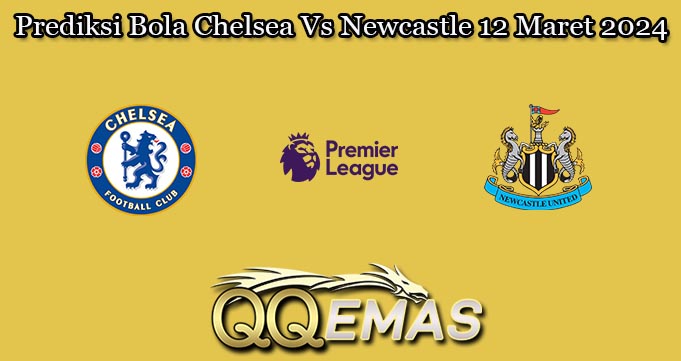 Prediksi Bola Chelsea Vs Newcastle 12 Maret 2024